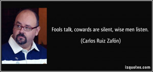 Fools talk, cowards are silent, wise men listen. - Carlos Ruiz Zafón