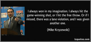 always won in my imagination. I always hit the game-winning shot, or ...