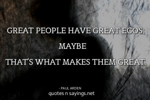 Great people have great egos; maybe that's what makes them great.