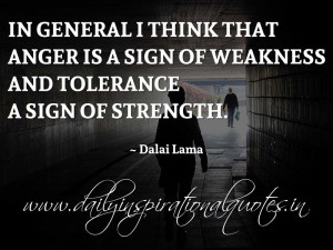 ... anger is a sign of weakness and tolerance a sign of strength. ~ Dalai