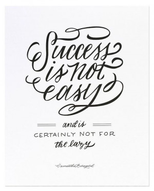 Success is not easy... and is certainly not for the lazy.