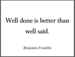 Well done is better than well said.