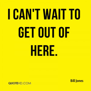 can't wait to get out of here.