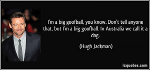 big goofball, you know. Don't tell anyone that, but I'm a big goofball ...