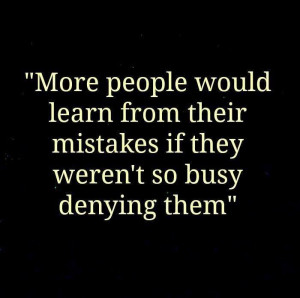 Truth. Stop denying your mistakes. Admit them and learn from them.