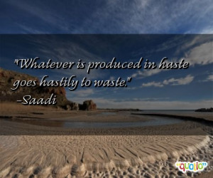 Whatever is produced in haste goes hastily to waste. -Saadi