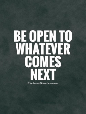 Be open to whatever comes next Picture Quote #1