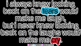 ... make me laugh but sorrow looking back at th laughs might make me cry