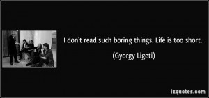 don't read such boring things. Life is too short. - Gyorgy Ligeti