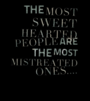 THE MOST SWEET HEARTED PEOPLE ARE THE MOST MISTREATED ONES....