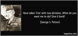 ... divisions. What do you want me to do? Give it back? - George S. Patton