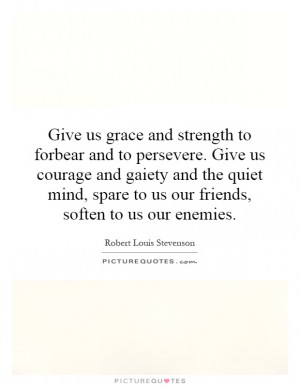 Give us grace and strength to forbear and to persevere. Give us ...