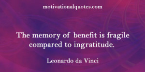 ... of benefit is fragile compared to ingratitude. -Leonardo da Vinci