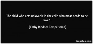 The child who acts unlovable is the child who most needs to be loved ...