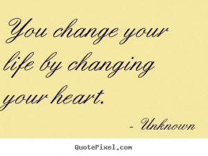 Unknown picture quotes - You change your life by changing your heart ...