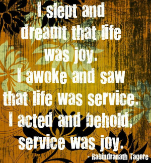 ... and saw that life was service. I acted and behold, service was joy