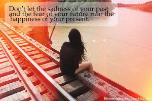 Don't let the sadness of your past and the fear of your future ruin ...