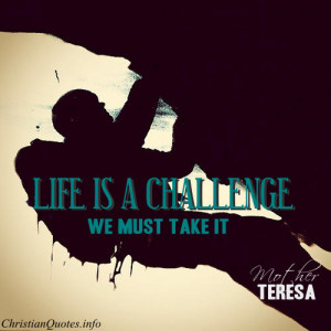 Mother Teresa Quote - “Life is a challenge, we must take it.”