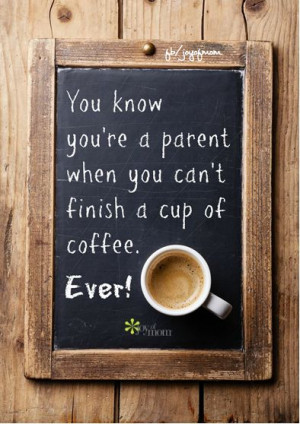 You know you're a parent when you can't finish a cup of coffee. Ever ...