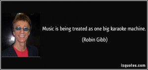 Music is being treated as one big karaoke machine. - Robin Gibb