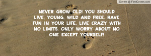 should live, young, wild and free. have fun in your life, live crazy ...
