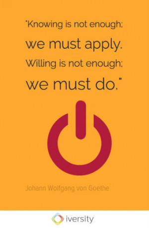 Goethe - Knowing is not enough; we must apply. Willing is not enough ...