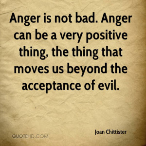 Anger is not bad. Anger can be a very positive thing, the thing that ...