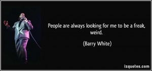 People are always looking for me to be a freak, weird. - Barry White