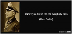 admire you, but in the end everybody talks. - Klaus Barbie