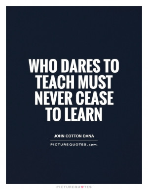 Who dares to teach must never cease to learn Picture Quote 1