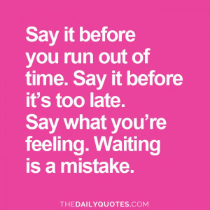 Say it before you run out of time. Say it before it’s too late. Say ...