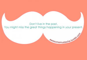 Don't live in the past. You might miss the great things happening in ...