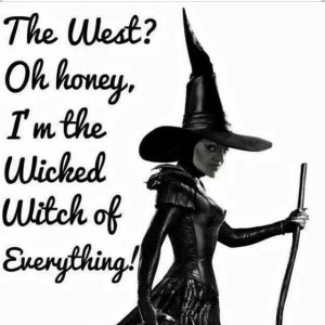 The west, oh honey, I'm the wicked witch of everything!