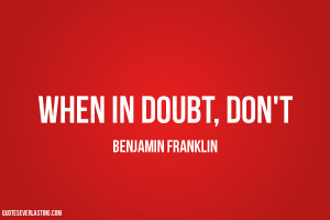 When in doubt, don’t. Benjamin Franklin quote