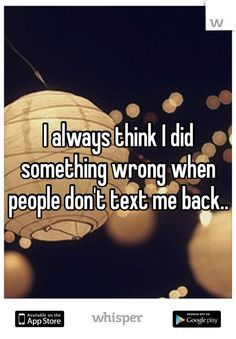 ... think I did something wrong when people don't text me back.. More