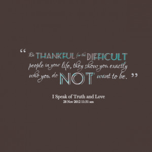 ... the difficult people in your life they show Thankful For Life Quotes