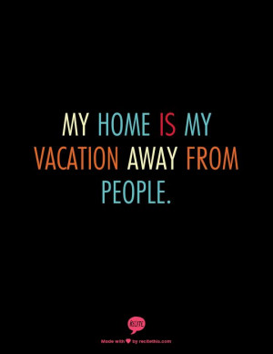 My home is my vacation AWAY from people.