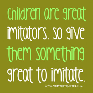Children are great imitators. So give them something great to imitate ...