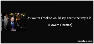 As Walter Cronkite would say, that's the way it is. - Howard Fineman