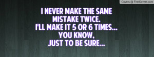 never make the same mistake twice.I'll make it 5 or 6 times...You ...