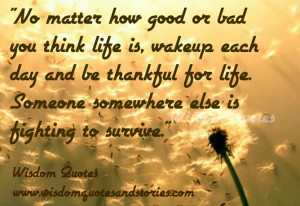 how good or bad you think life is, wake up each day and be thankful ...