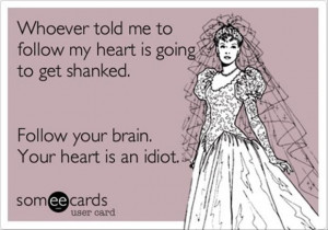 Follow your brain, your heart is an idiot.