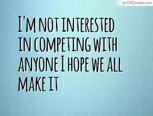 not interested in competing with anyone I hope we all make it