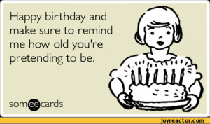 Happy birthday and make sure to remind me how old you're pretending to ...