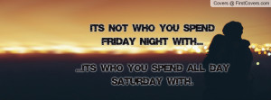 ... spend Friday night with.....It's who you spend all day Saturday with