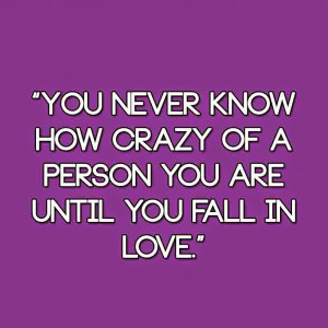 You never know how crazy of a person you are until you fall in love