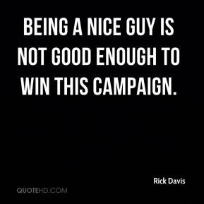 Rick Davis - Being a nice guy is not good enough to win this campaign.