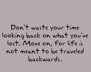Move on, for life is not meant to be traveled backwards.