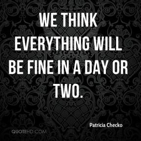 Patricia Checko - We think everything will be fine in a day or two.
