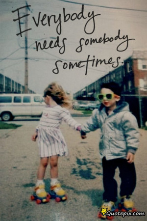 Everybody Needs Somebody Sometimes - QuotePix.com - Quotes Pictures ...